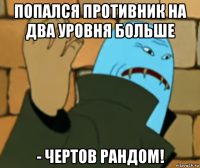 попался противник на два уровня больше - чертов рандом!