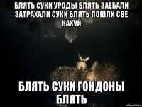 блять суки уроды блять заебали затрахали суки блять пошли све нахуй блять суки гондоны блять