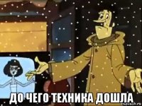  до чего техника дошла