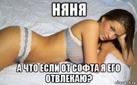 няня а что если от софта я его отвлекаю?