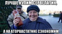 лучше купим сервелатик, а на аторвастатине сэкономим