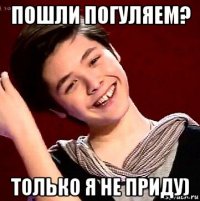 пошли погуляем? только я не приду)