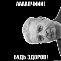 аааапчиии! будь здоров!