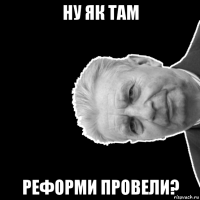 ну як там реформи провели?