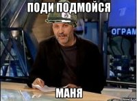 поди подмойся маня