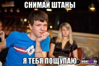 снимай штаны я тебя пощупаю