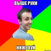 выше руки ниже хуй
