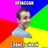 круассан слоистый хуй