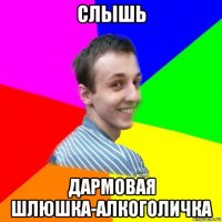 слышь дармовая шлюшка-алкоголичка