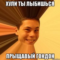 хули ты лыбишься прыщавый гондон