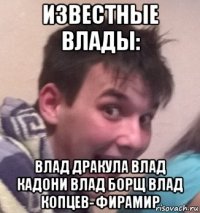 известные влады: влад дракула влад кадони влад борщ влад копцев- фирамир