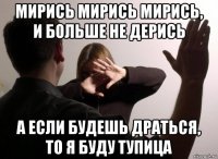 мирись мирись мирись, и больше не дерись а если будешь драться, то я буду тупица