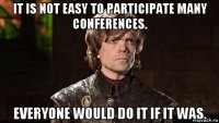 it is not easy to participate many conferences. everyone would do it if it was.