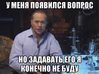 у меня появился вопрос но задавать его я конечно не буду
