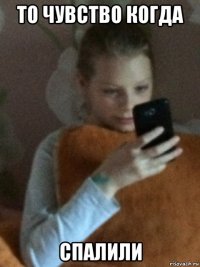 то чувство когда спалили