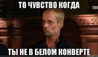 то чувство когда ты не в белом конверте