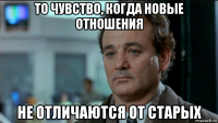 то чувство, когда новые отношения не отличаются от старых