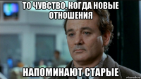 то чувство, когда новые отношения напоминают старые