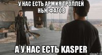 у нас есть армия троллей ньюфагов а у нас есть kasper