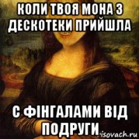 коли твоя мона з дескотеки прийшла с фінгалами від подруги