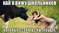 как я вижу школьников которые ссоряться в глобале