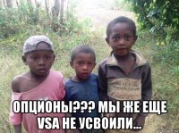  опционы??? мы же еще vsa не усвоили...