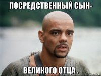 посредственный сын- великого отца .