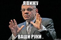 я вижу ваши руки .