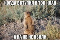 когда вступил в топ клан а на кв не взяли