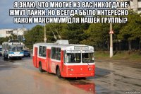 я знаю, что многие из вас никогда не жмут лайки. но всегда было интересно - какой максимум для нашей группы? 