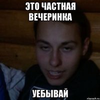 это частная вечеринка уебывай
