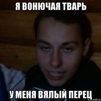 я вонючая тварь у меня вялый перец