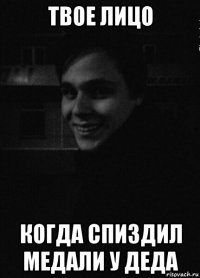 твое лицо когда спиздил медали у деда