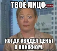 твоё лицо, когда увидел цены в книжном.