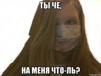 ты че, на меня что-ль?