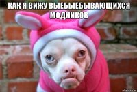как я вижу выебыебывающихся модников 