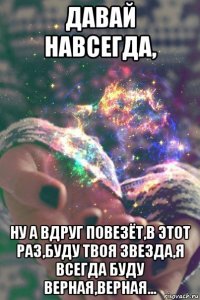давай навсегда, ну а вдруг повезёт,в этот раз,буду твоя звезда,я всегда буду верная,верная...