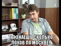  ты знаешь сколько лохов по москве!