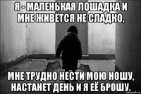 я - маленькая лошадка и мне живётся не сладко, мне трудно нести мою ношу, настанет день и я её брошу.