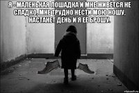 я - маленькая лошадка и мне живётся не сладко, мне трудно нести мою ношу, настанет день и я её брошу. 
