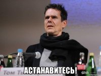  астанавитесь!
