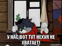  у нас вот тут нехуя не хватает!
