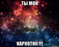 ты мой наркотик !!!