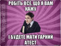 робіть все, що я вам кажу і будете мати гарний атест