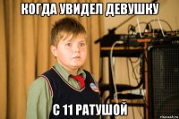 когда увидел девушку с 11 ратушой