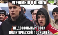 угрюмый и шняга не довольны твоей политической позицией
