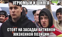 угрюмый и шняга стоят на засадах активной жизненной позиции