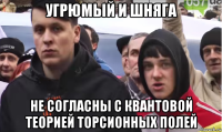 угрюмый и шняга не согласны с квантовой теорией торсионных полей
