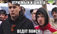 угрюмый и шняга ведут поиск
