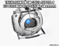 так не поникуй эм сдесь пороль я его взломаю не проблема эм а а а а а б 